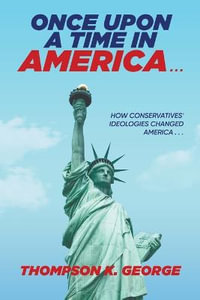 Once Upon a Time in America . . . : How Conservatives' Ideologies Changed America . . . - Thompson K George