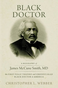 Black Doctor : A Biography of James McCune Smith, MD, the First Fully Trained and Credentialed Black Doctor in America - Christopher L Webber