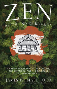 Zen at the End of Religion : An Introduction for the Curious, the Skeptical, and the Spiritual but Not Religious - James Ishmael Ford