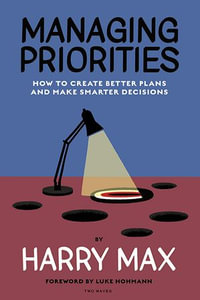 Managing Priorities : How to Create Better Plans and  Make Smarter Decisions - Harry Max