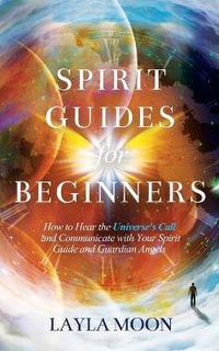 Spirit Guides for Beginners : How to Hear the Universe's Call and Communicate with Your Spirit Guide and Guardian Angels - Layla Moon