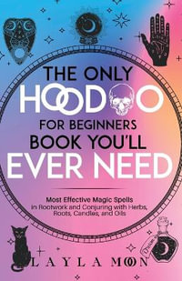 The Only Hoodoo for Beginners Book You'll Ever Need : Most Effective Magic Spells in Rootwork and Conjuring with Herbs, Roots, Candles, and Oils - Layla Moon