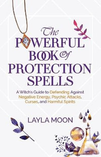 The Powerful Book of Protection Spells : A Witch's Guide to Defending Against Negative Energy, Psychic Attacks, Curses, and Harmful Spirits - Layla Moon