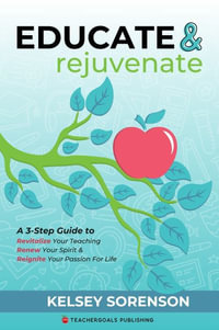 Educate & Rejuvenate : A Three-Step Guide to Revitalize Your Teaching, Renew Your Spirit, and Reignite Your Passion For Life - Kelsey Sorenson