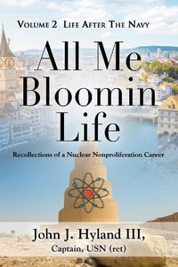 All Me Bloomin Life : Volume 2 - Life After the Navy, Recollections of a Nuclear Nonproliferation Career - John J. Hyland III