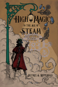 High Magic in the Age of Steam : A Steampunk's Introduction to Victorian Esotericism - Jeffrey S. Kupperman