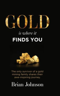 Gold Is Where It Finds You : The only survivor of a gold mining family shares their awe-inspiring journey - Brian Johnson