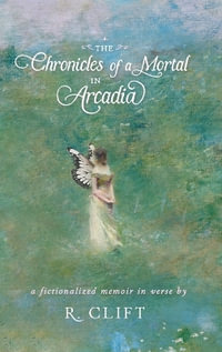 The Chronicles of a Mortal in Arcadia : a fictionalized memoir in verse - R. Clift