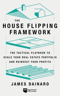 The House Flipping Framework : The Tactical Playbook to Scale Your Real Estate Portfolio and Reinvest Your Profits - James Dainard