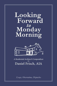 Looking Forward to Monday Morning : A Residential Architect's Compendium - Daniel Frisch