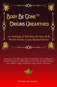 Body Be Gone Origins Unearthed : An Anthology of Tales from the Start of the World's Premier Corpse Removal Service - Nicole Fende