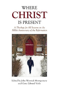 Where Christ Is Present : A Theology for All Seasons on the 500th Anniversary of the Reformation - John Warwick Montgomery