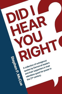 Did I Hear You Right? : A Collection of Outrageous Quotes by Democrat Leaders and Their Supporters in Their Relentless Quest for Power in the 21st Century - Stephen P. McCue