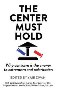 The Center Must Hold : Why Centrism is the Answer to Extremism and Polarization - Yair Zivan