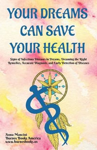 Your Dreams Can Save Your Health : Signs of Infectious Diseases in Dreams, Dreaming the Right Remedies, Accurate Diagnosis, and Early Detection of Dise - Anna Mancini