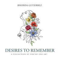 Desires To Remember : A Collection of Poetry and Art - Rhonda Gutierrez