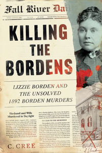 Killing the Bordens : Lizzie Borden and the Unsolved 1892 Borden Murders - C. Cree