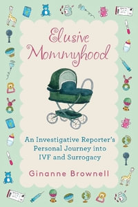 Elusive Mommyhood : An Investigative Reporter's Personal Journey into IVF and Surrogacy - Ginanne Brownell