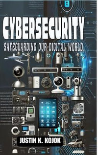 CYBERSECURITY : SAFEGUARDING OUR DIGITAL WORLD - Justin K Kojok