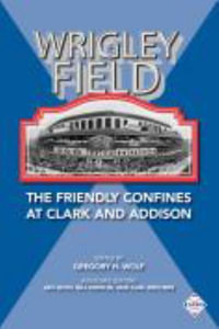 Wrigley Field : The Friendly Confines at Clark and Addison - Gregory H. Wolf