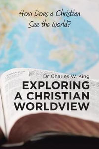 Exploring a Christian Worldview : How Does a Christian See the World? - Dr. Charles W. King