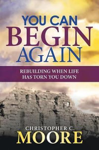 You Can Begin Again : Rebuilding When Life Has Torn You Down - Christopher C. Moore