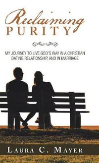 Reclaiming Purity : My Journey to Live God's Way in a Christian Dating Relationship, and in Marriage - Laura C. Mayer