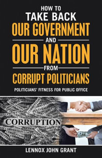 How to Take Back Our Government and Our Nation from Corrupt Politicians : Politicians' Fitness for Public Office - Lennox John Grant