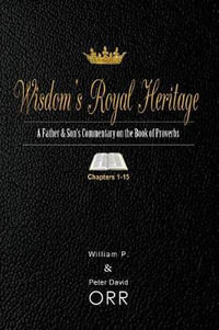 Wisdom's Royal Heritage : A Father & Son's Commentary on the Book of Proverbs: Chapters 1-15 - Peter D. Orr