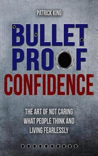 Bulletproof Confidence : The Art of Not Caring What People Think and Living Fearl - Patrick King