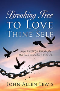 Breaking Free to Love Thine Self : People Will Tell You Who You Are, Until You Prove to Them Who You Are - John Allen Lewis