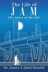 The Life of JAM : The Story of My Life - Dr. James A. (Jim) Mandel