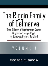 The Riggin Family of Delmarva Volume 1 : Tege O'Regen of Northampton County, Virginia and Teague Riggin of Somerset County, Maryland - George F. Riggin