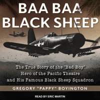 Baa Baa Black Sheep : The True Story of the "Bad Boy" Hero of the Pacific Theatre and His Famous Black Sheep Squadron - Gregory "Pappy" Boyington