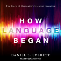 How Language Began : The Story of Humanity's Greatest Invention - Daniel L. Everett