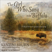 The Girl Who Sang to the Buffalo : A Child, an Elder, and the Light from an Ancient Sky - Kent Nerburn