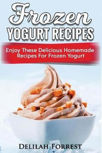 Frozen Yogurt Recipes : Make Delicious Homemade Frozen Yogurt with These Easy Recipes! Ice Cream, Easy and Tasty Treats - Delilah Forrest