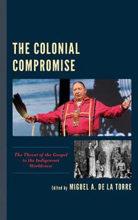 The Colonial Compromise : The Threat of the Gospel to the Indigenous Worldview - Miguel A. De La Torre