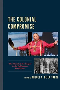 The Colonial Compromise : The Threat of the Gospel to the Indigenous Worldview - Miguel A. de la Torre