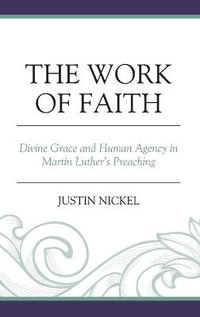 The Work of Faith : Divine Grace and Human Agency in Martin Luther's Preaching - Justin Nickel