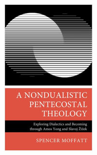 A Nondualistic Pentecostal Theology : Exploring Dialectics and Becoming Through Amos Yong and Slavoj Zizek - Spencer Moffatt