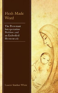 Flesh Made Word : The Protestant Interpretation Problem and an Embodied Hermeneutic - Lauren Smelser White