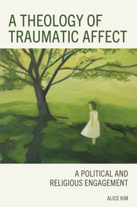 A Theology of Traumatic Affect : A Political and Religious Engagement - Alice Kim