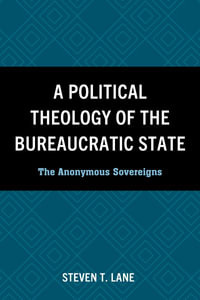 A Political Theology of the Bureaucratic State : The Anonymous Sovereigns - Steven T. Lane