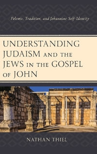 Understanding Judaism and the Jews in the Gospel of John : Polemic, Tradition, and Johannine Self-Identity - Nathan Thiel