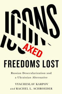 Icons Axed, Freedoms Lost : Russian Desecularization and a Ukrainian Alternative - Vyacheslav Karpov