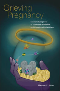 Grieving Pregnancy : Memorializing Loss in Japanese Buddhism and American Catholicism - Maureen L. Walsh