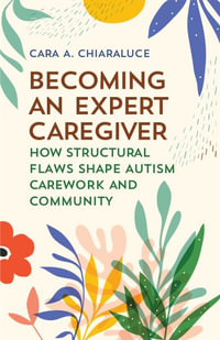 Becoming an Expert Caregiver : How Structural Flaws Shape Autism Carework and Community - Cara A. Chiaraluce