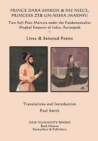 Prince Dara Shikoh & His Niece Princess Zeb-Un-Nissa (Makhfi) : Two Sufi Poet-Martyrs Under the Fundamentalist Mughal Emperor of India, Aurangzeb Lives & Selected Poems - Dara Shikoh