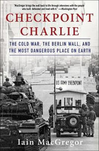 Checkpoint Charlie : The Cold War, the Berlin Wall, and the Most Dangerous Place on Earth - Iain MacGregor